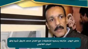 عاجل اليوم.. متابعة رسمية للتحقيقات مع الفنان محمد فاروق شيبا وفق البيان القانوني